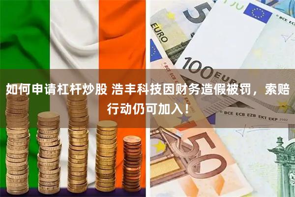 如何申请杠杆炒股 浩丰科技因财务造假被罚，索赔行动仍可加入！