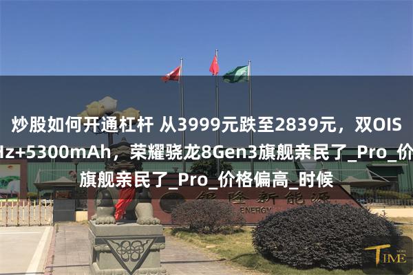 炒股如何开通杠杆 从3999元跌至2839元，双OIS防抖+3840Hz+5300mAh，荣耀骁龙8Gen3旗舰亲民了_Pro_价格偏高_时候