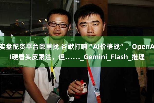 实盘配资平台哪里找 谷歌打响“AI价格战”，OpenAI硬着头皮跟注，但……_Gemini_Flash_推理