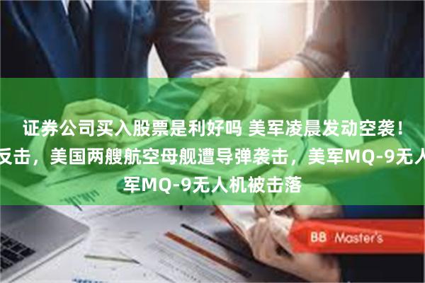 证券公司买入股票是利好吗 美军凌晨发动空袭！胡塞武装反击，美国两艘航空母舰遭导弹袭击，美军MQ-9无人机被击落
