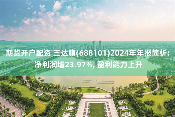 期货开户配资 三达膜(688101)2024年年报简析: 净利润增23.97%, 盈利能力上升