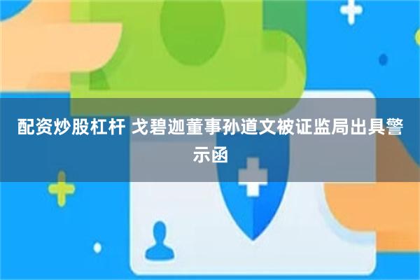 配资炒股杠杆 戈碧迦董事孙道文被证监局出具警示函