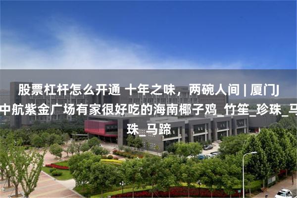 股票杠杆怎么开通 十年之味，两碗人间 | 厦门JFC中航紫金广场有家很好吃的海南椰子鸡_竹笙_珍珠_马蹄