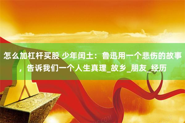 怎么加杠杆买股 少年闰土：鲁迅用一个悲伤的故事，告诉我们一个人生真理_故乡_朋友_经历