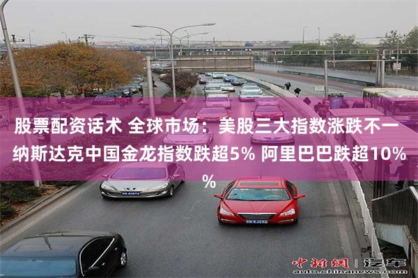 股票配资话术 全球市场：美股三大指数涨跌不一 纳斯达克中国金龙指数跌超5% 阿里巴巴跌超10%