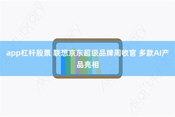 app杠杆股票 联想京东超级品牌周收官 多款AI产品亮相