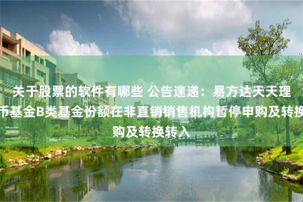 关于股票的软件有哪些 公告速递：易方达天天理财货币基金B类基金份额在非直销销售机构暂停申购及转换转入