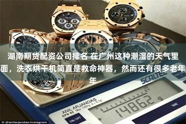 湖南期货配资公司排名 在广州这种潮湿的天气里面，洗衣烘干机简直是救命神器，然而还有很多老年