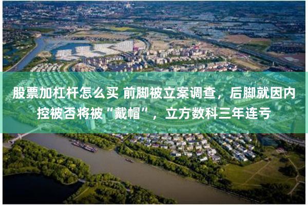 股票加杠杆怎么买 前脚被立案调查，后脚就因内控被否将被“戴帽”，立方数科三年连亏