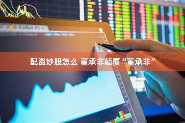 配资炒股怎么 董承非颠覆“董承非”