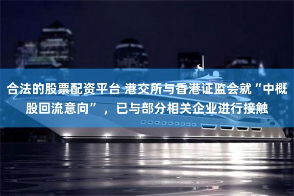 合法的股票配资平台 港交所与香港证监会就“中概股回流意向” ，已与部分相关企业进行接触