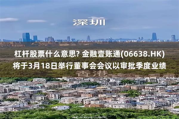 杠杆股票什么意思? 金融壹账通(06638.HK)将于3月18日举行董事会会议以审批季度业绩