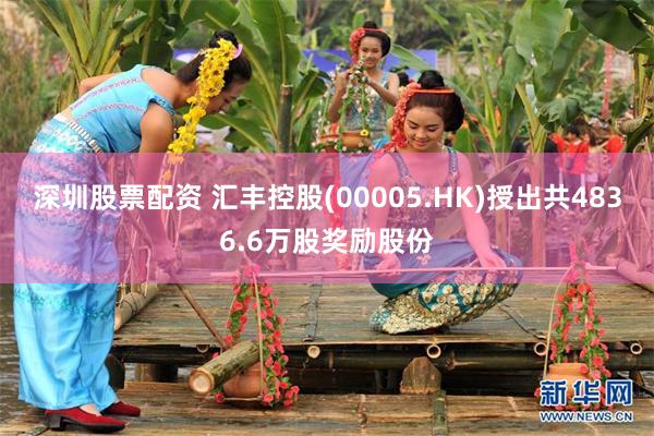 深圳股票配资 汇丰控股(00005.HK)授出共4836.6万股奖励股份