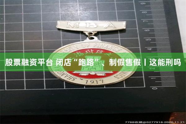 股票融资平台 闭店“跑路”、制假售假丨这能刑吗