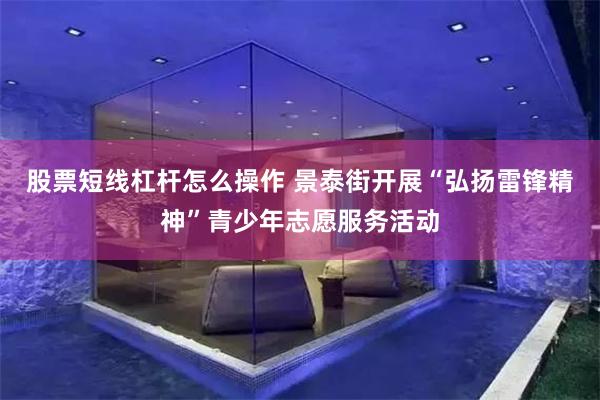 股票短线杠杆怎么操作 景泰街开展“弘扬雷锋精神”青少年志愿服务活动