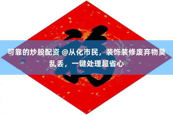 可靠的炒股配资 @从化市民，装饰装修废弃物莫乱丢，一键处理超省心