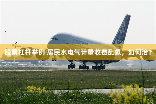 股票杠杆举例 居民水电气计量收费乱象，如何治？