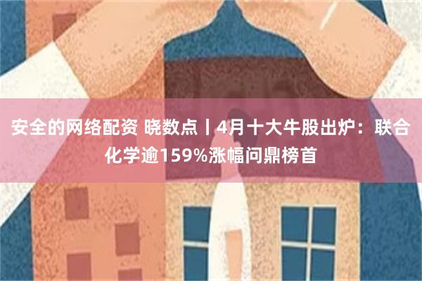 安全的网络配资 晓数点丨4月十大牛股出炉：联合化学逾159%涨幅问鼎榜首