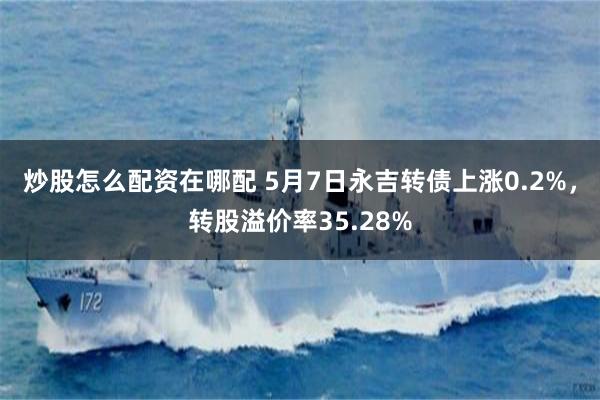 炒股怎么配资在哪配 5月7日永吉转债上涨0.2%，转股溢价率35.28%