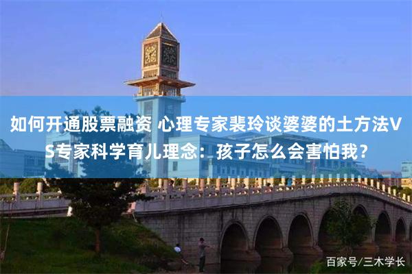 如何开通股票融资 心理专家裴玲谈婆婆的土方法VS专家科学育儿理念：孩子怎么会害怕我？