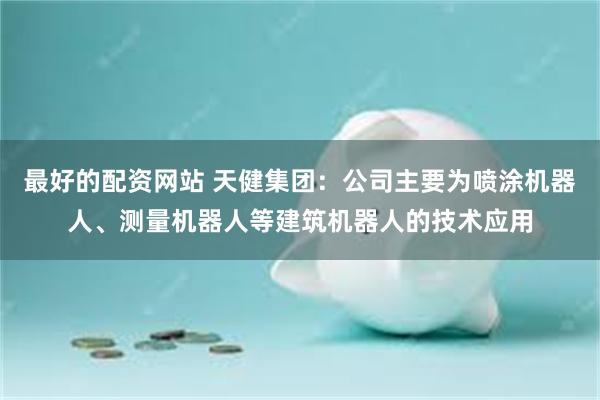 最好的配资网站 天健集团：公司主要为喷涂机器人、测量机器人等建筑机器人的技术应用