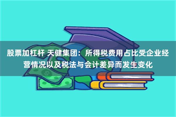 股票加杠杆 天健集团：所得税费用占比受企业经营情况以及税法与会计差异而发生变化