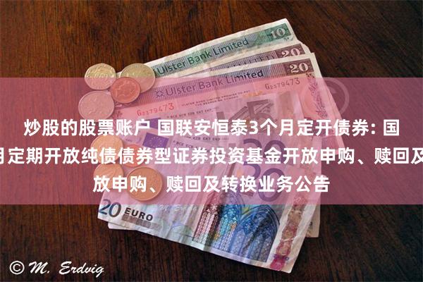 炒股的股票账户 国联安恒泰3个月定开债券: 国联安恒泰3个月定期开放纯债债券型证券投资基金开放申购、赎回及转换业务公告