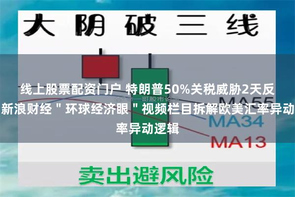 线上股票配资门户 特朗普50%关税威胁2天反转！新浪财经＂环球经济眼＂视频栏目拆解欧美汇率异动逻辑