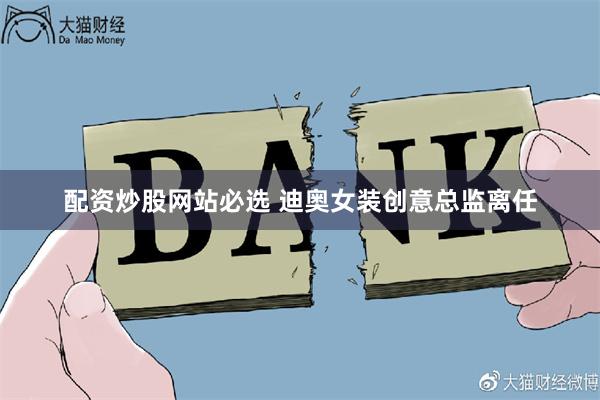 配资炒股网站必选 迪奥女装创意总监离任