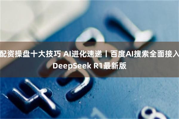 配资操盘十大技巧 AI进化速递丨百度AI搜索全面接入DeepSeek R1最新版