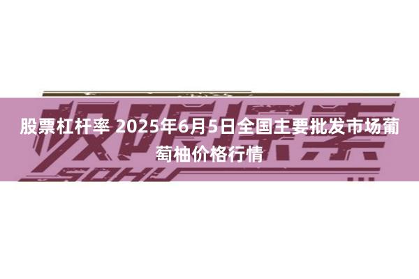 股票杠杆率 2025年6月5日全国主要批发市场葡萄柚价格行情