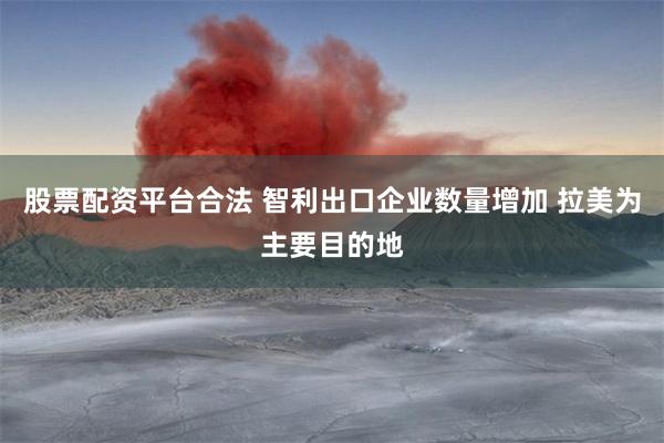 股票配资平台合法 智利出口企业数量增加 拉美为主要目的地
