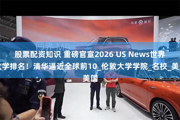 股票配资知识 重磅官宣2026 US News世界大学排名！清华逼近全球前10_伦敦大学学院_名校_美国