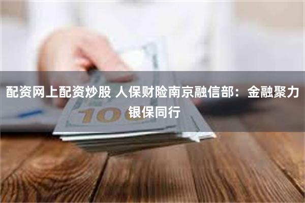 配资网上配资炒股 人保财险南京融信部：金融聚力 银保同行
