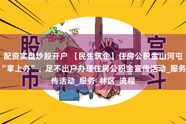 配资实盘炒股开户 【民生筑企】住房公积金山河屯办事处开展“掌上办”、足不出户办理住房公积金宣传活动_服务_林区_流程
