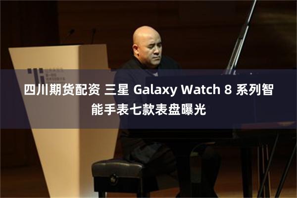 四川期货配资 三星 Galaxy Watch 8 系列智能手表七款表盘曝光