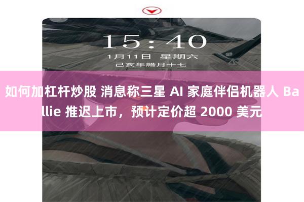 如何加杠杆炒股 消息称三星 AI 家庭伴侣机器人 Ballie 推迟上市，预计定价超 2000 美元
