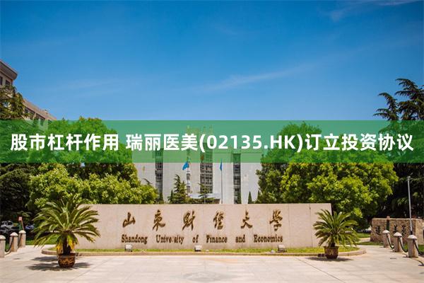 股市杠杆作用 瑞丽医美(02135.HK)订立投资协议