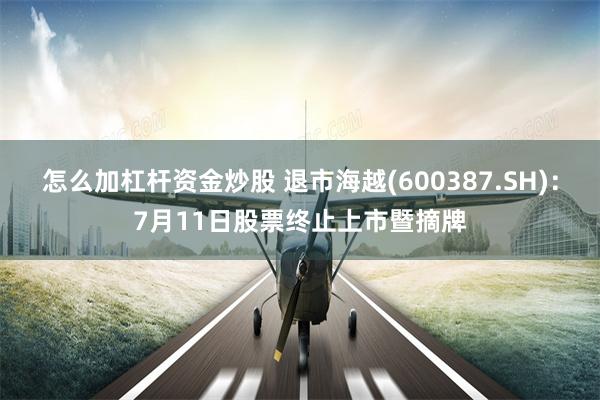 怎么加杠杆资金炒股 退市海越(600387.SH)：7月11日股票终止上市暨摘牌