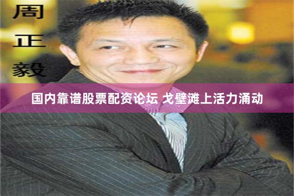 国内靠谱股票配资论坛 戈壁滩上活力涌动