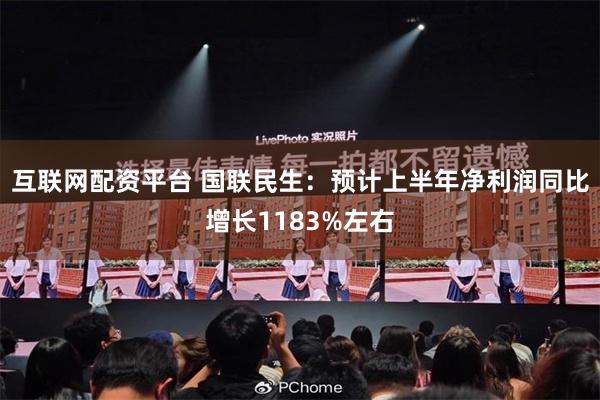 互联网配资平台 国联民生：预计上半年净利润同比增长1183%左右