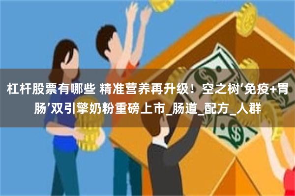 杠杆股票有哪些 精准营养再升级！空之树‘免疫+胃肠’双引擎奶粉重磅上市_肠道_配方_人群