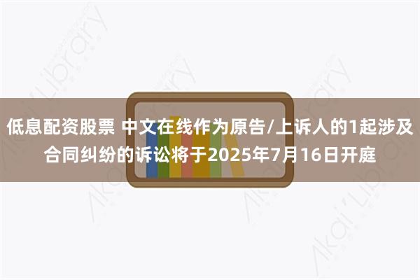 低息配资股票 中文在线作为原告/上诉人的1起涉及合同纠纷的诉讼将于2025年7月16日开庭
