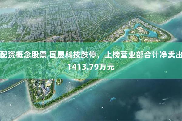 配资概念股票 国晟科技跌停，上榜营业部合计净卖出1413.79万元