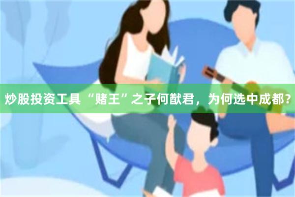 炒股投资工具 “赌王”之子何猷君，为何选中成都？