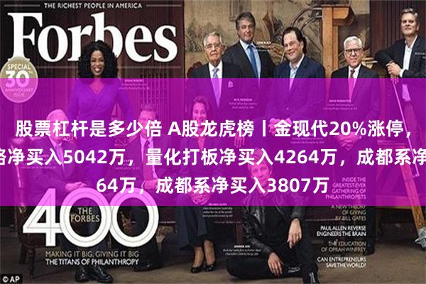 股票杠杆是多少倍 A股龙虎榜丨金现代20%涨停，游资中山东路净买入5042万，量化打板净买入4264万，成都系净买入3807万