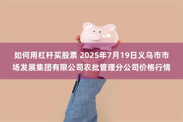 如何用杠杆买股票 2025年7月19日义乌市市场发展集团有限公司农批管理分公司价格行情