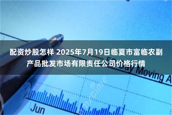 配资炒股怎样 2025年7月19日临夏市富临农副产品批发市场有限责任公司价格行情