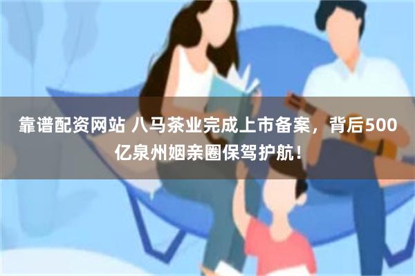 靠谱配资网站 八马茶业完成上市备案，背后500亿泉州姻亲圈保驾护航！
