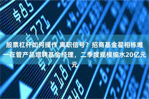 股票杠杆如何操作 离职信号？招商基金翟相栋唯一在管产品增聘基金经理，二季度规模缩水20亿元